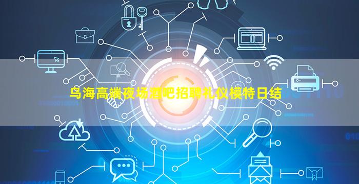 乌海高端夜场酒吧招聘礼仪模特日结