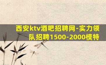 西安ktv酒吧招聘网-实力领队招聘1500-2000模特