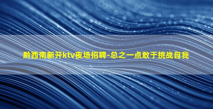 黔西南新开ktv夜场招聘-总之一点敢于挑战自我