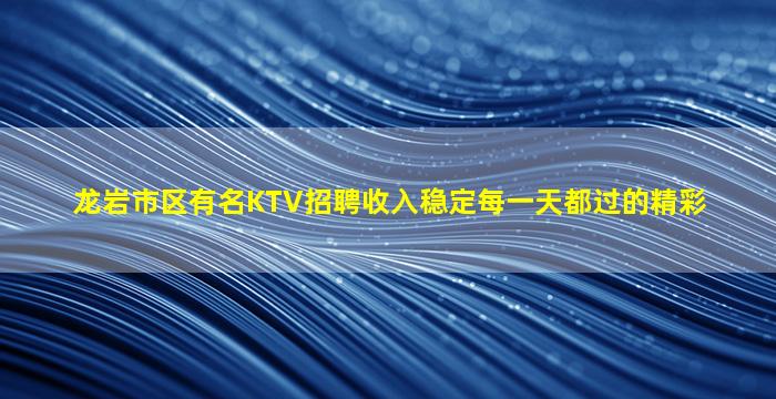 龙岩市区有名KTV招聘收入稳定每一天都过的精彩